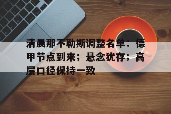 清晨那不勒斯调整名单:德甲节点到来;悬念犹存;高层口径保持一致的简单介绍 清晨那不勒斯调整名单:德甲节点到来;悬念犹存;高层口径保持一致的简单介绍